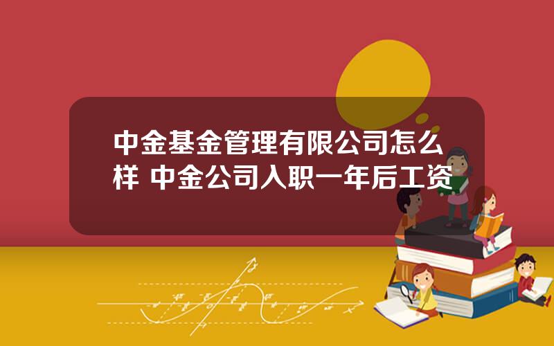 中金基金管理有限公司怎么样 中金公司入职一年后工资